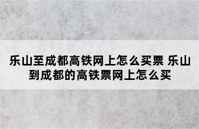 乐山至成都高铁网上怎么买票 乐山到成都的高铁票网上怎么买